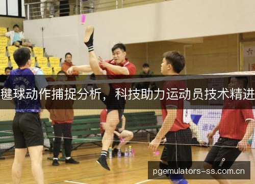 毽球动作捕捉分析,科技助力运动员技术精进 毽球动作捕捉分析,科技助力运动员技术精进
