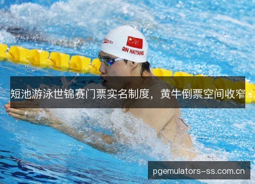 短池游泳世锦赛门票实名制度,黄牛倒票空间收窄 短池游泳世锦赛门票实名制度,黄牛倒票空间收窄