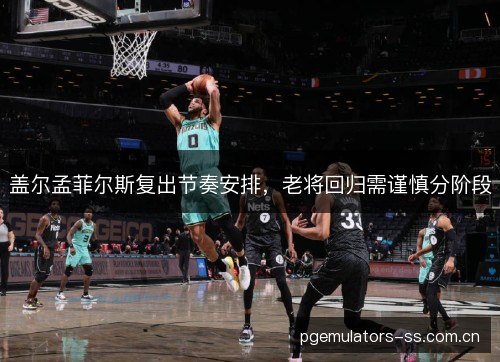 盖尔孟菲尔斯复出节奏安排，老将回归需谨慎分阶段